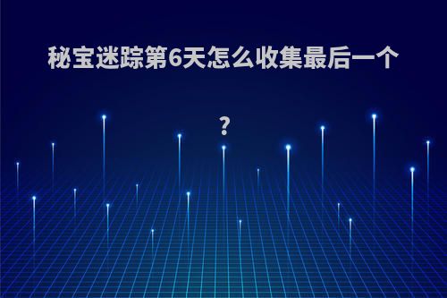 秘宝迷踪第6天怎么收集最后一个?