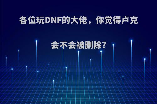 各位玩DNF的大佬，你觉得卢克会不会被删除?