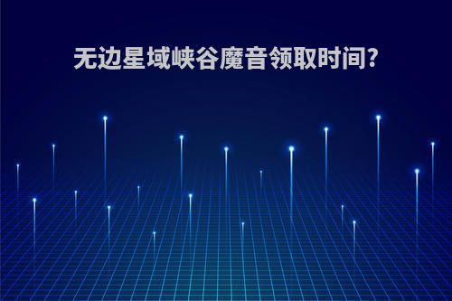无边星域峡谷魔音领取时间?