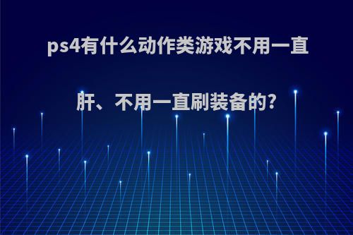 ps4有什么动作类游戏不用一直肝、不用一直刷装备的?