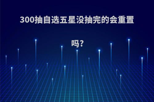 300抽自选五星没抽完的会重置吗?