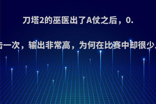 刀塔2的巫医出了A仗之后，0.22s攻击一次，输出非常高，为何在比赛中却很少上场呢?