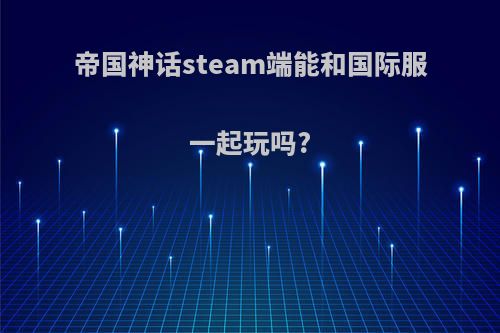 帝国神话steam端能和国际服一起玩吗?