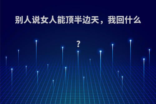 别人说女人能顶半边天，我回什么?