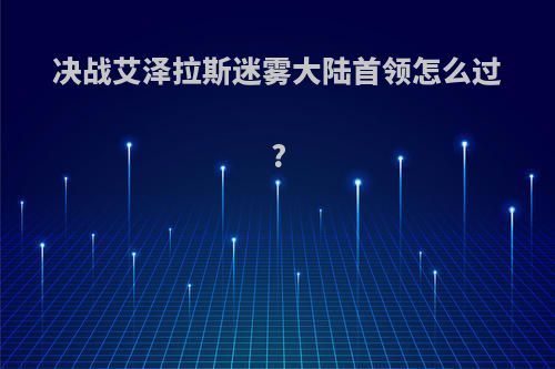 决战艾泽拉斯迷雾大陆首领怎么过?