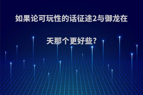 如果论可玩性的话征途2与御龙在天那个更好些?