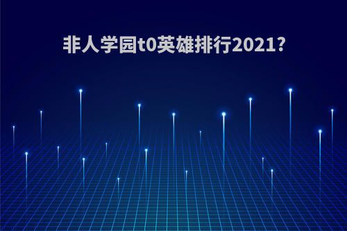 非人学园t0英雄排行2021?