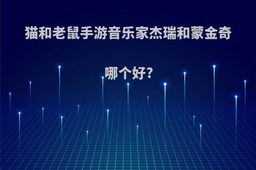 猫和老鼠手游音乐家杰瑞和蒙金奇哪个好?