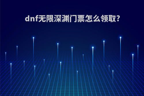 dnf无限深渊门票怎么领取?