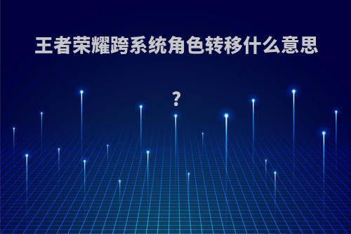 王者荣耀跨系统角色转移什么意思?