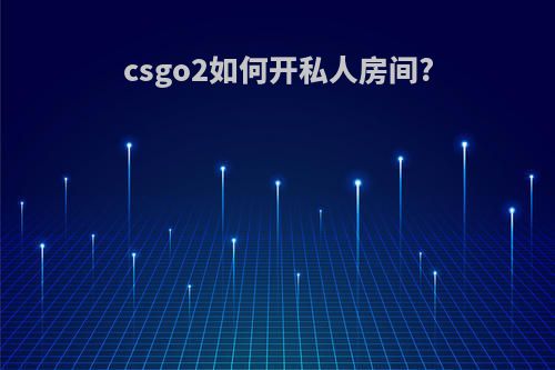 csgo2如何开私人房间?