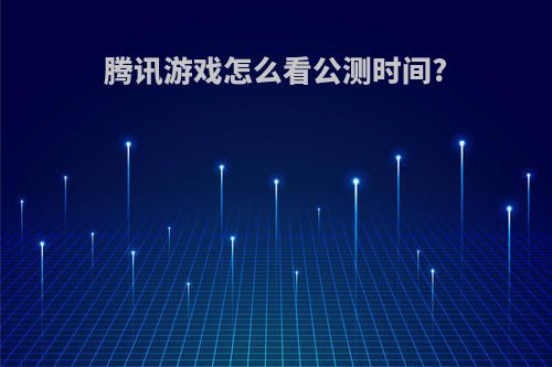 腾讯游戏怎么看公测时间?