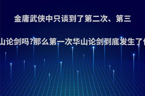 金庸武侠中只谈到了第二次、第三次华山论剑吗?那么第一次华山论剑到底发生了什么?