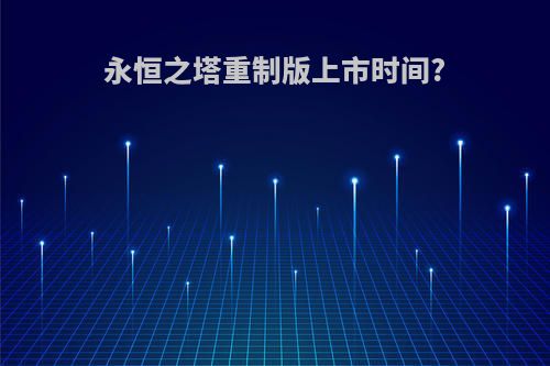 永恒之塔重制版上市时间?