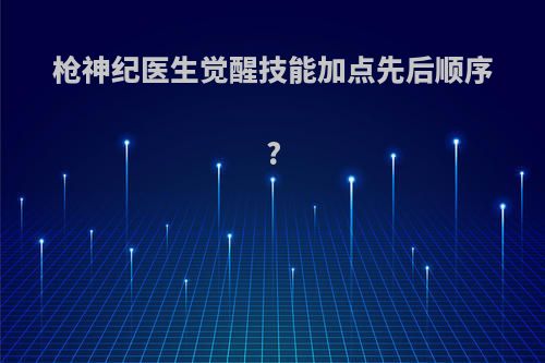 枪神纪医生觉醒技能加点先后顺序?