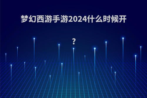 梦幻西游手游2024什么时候开?