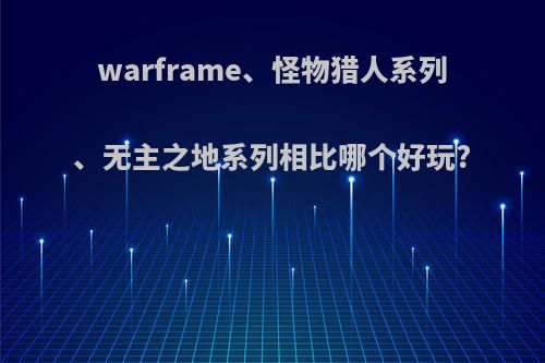 warframe、怪物猎人系列、无主之地系列相比哪个好玩?