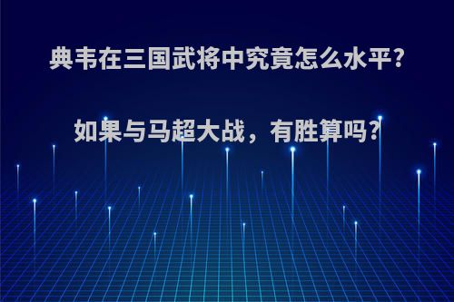 典韦在三国武将中究竟怎么水平?如果与马超大战，有胜算吗?