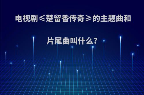 电视剧≤楚留香传奇≥的主题曲和片尾曲叫什么?