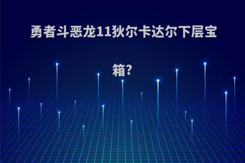 勇者斗恶龙11狄尔卡达尔下层宝箱?