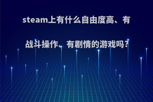 steam上有什么自由度高、有战斗操作、有剧情的游戏吗?