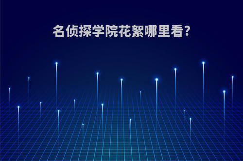 名侦探学院花絮哪里看?