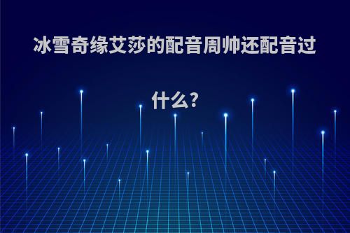 冰雪奇缘艾莎的配音周帅还配音过什么?