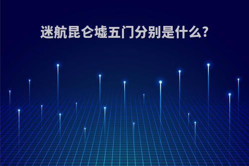 迷航昆仑墟五门分别是什么?