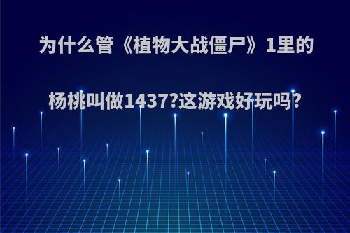 为什么管《植物大战僵尸》1里的杨桃叫做1437?这游戏好玩吗?