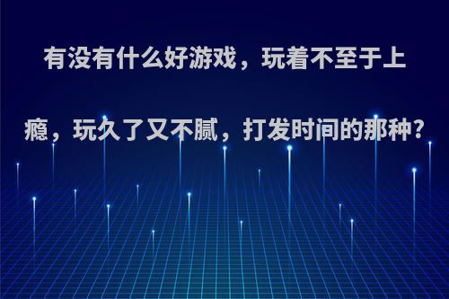 有没有什么好游戏，玩着不至于上瘾，玩久了又不腻，打发时间的那种?