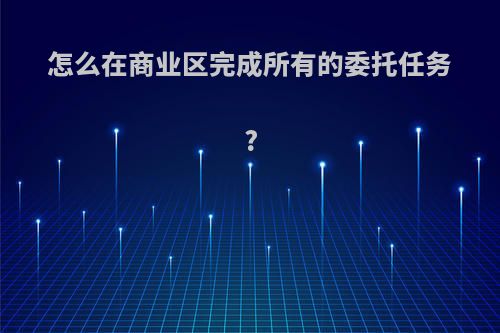 怎么在商业区完成所有的委托任务?