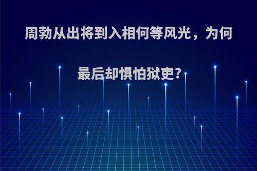 周勃从出将到入相何等风光，为何最后却惧怕狱吏?