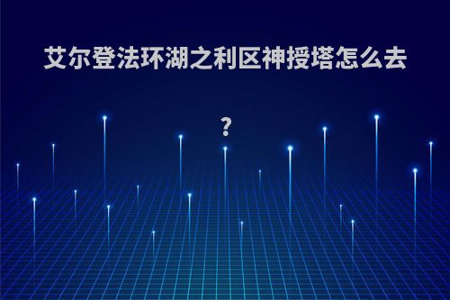 艾尔登法环湖之利区神授塔怎么去?