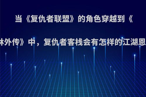 当《复仇者联盟》的角色穿越到《武林外传》中，复仇者客栈会有怎样的江湖恩怨?