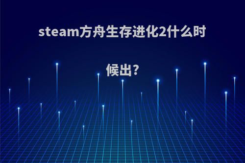 steam方舟生存进化2什么时候出?