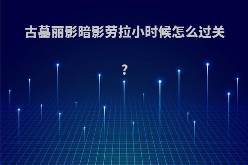 古墓丽影暗影劳拉小时候怎么过关?