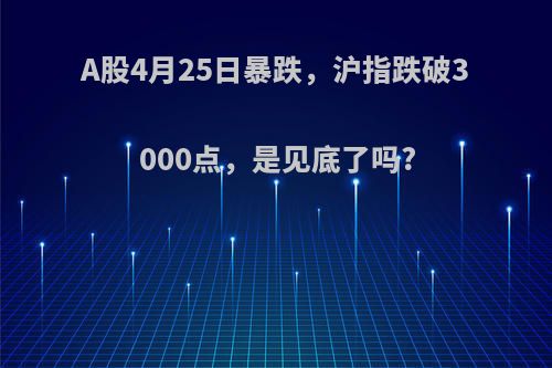 A股4月25日暴跌，沪指跌破3000点，是见底了吗?