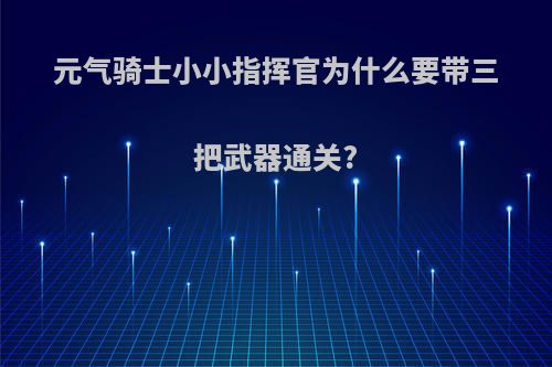 元气骑士小小指挥官为什么要带三把武器通关?