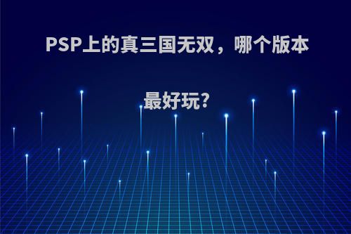 PSP上的真三国无双，哪个版本最好玩?