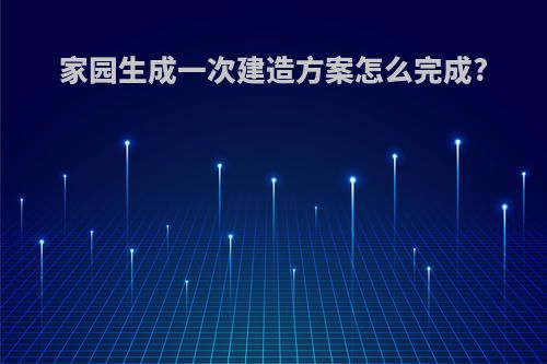 家园生成一次建造方案怎么完成?