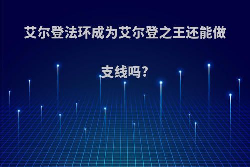 艾尔登法环成为艾尔登之王还能做支线吗?