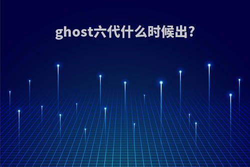 ghost六代什么时候出?