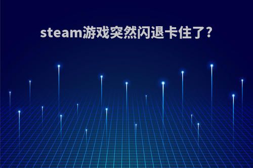 steam游戏突然闪退卡住了?