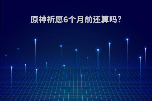 原神祈愿6个月前还算吗?