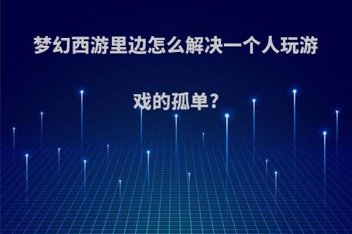 梦幻西游里边怎么解决一个人玩游戏的孤单?