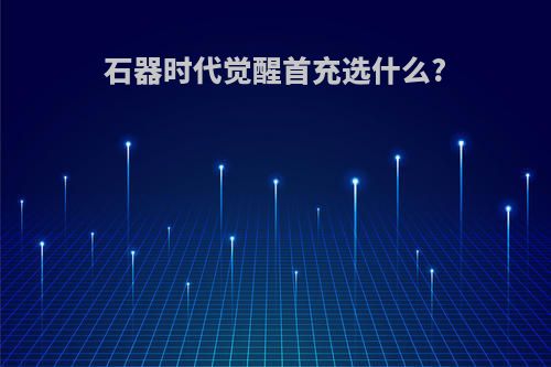 石器时代觉醒首充选什么?