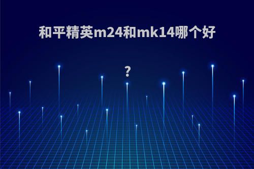 和平精英m24和mk14哪个好?