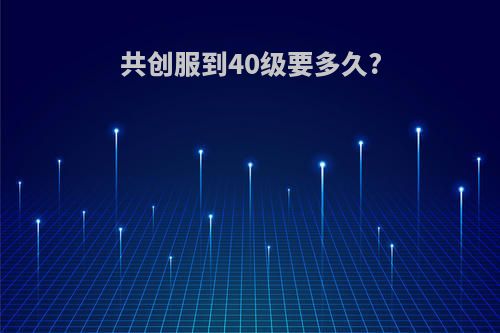 共创服到40级要多久?