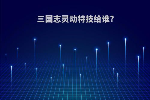 三国志灵动特技给谁?