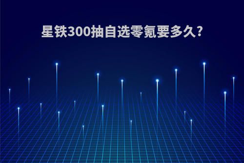 星铁300抽自选零氪要多久?